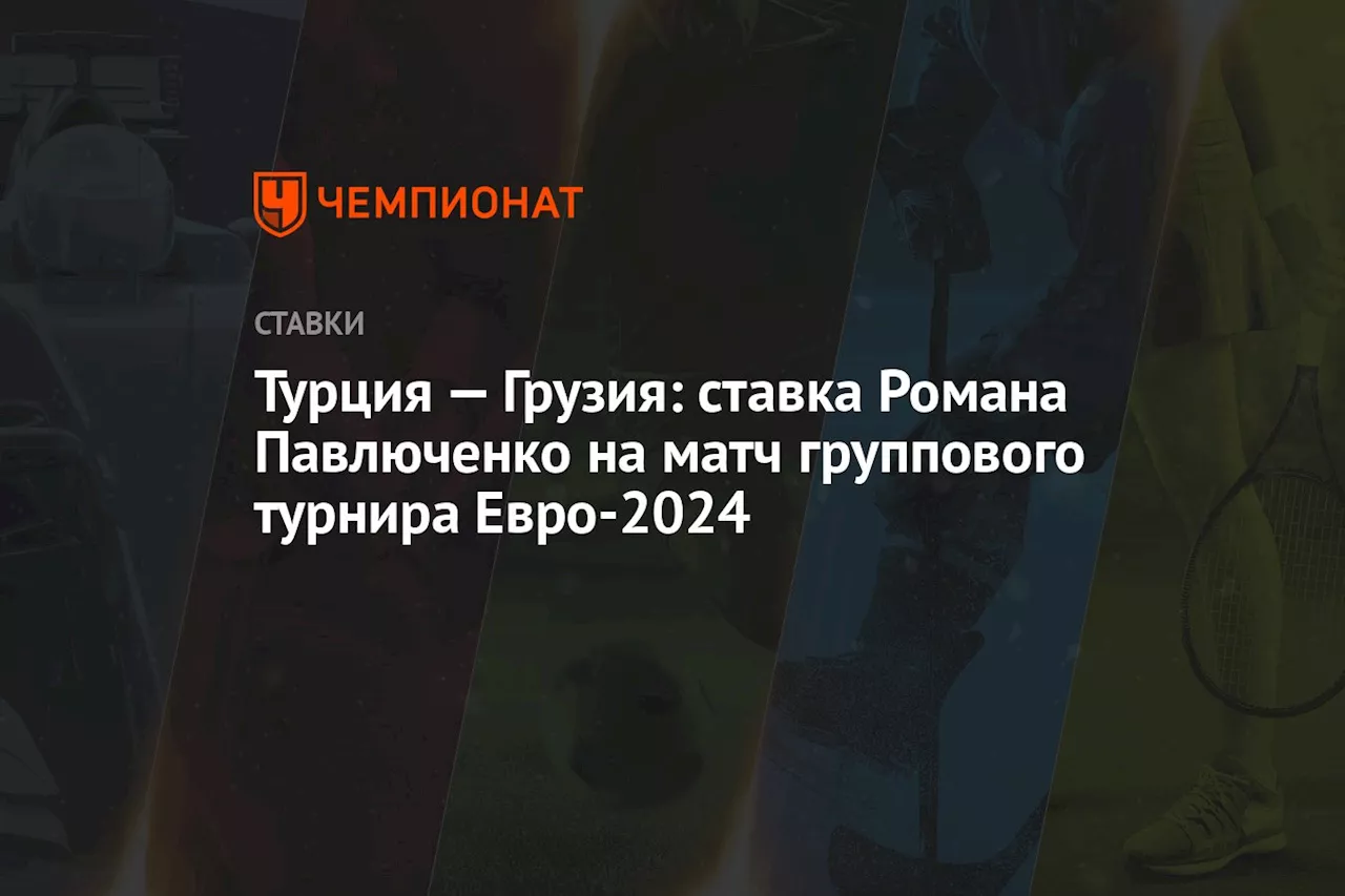 Турция — Грузия: ставка Романа Павлюченко на матч группового турнира Евро-2024