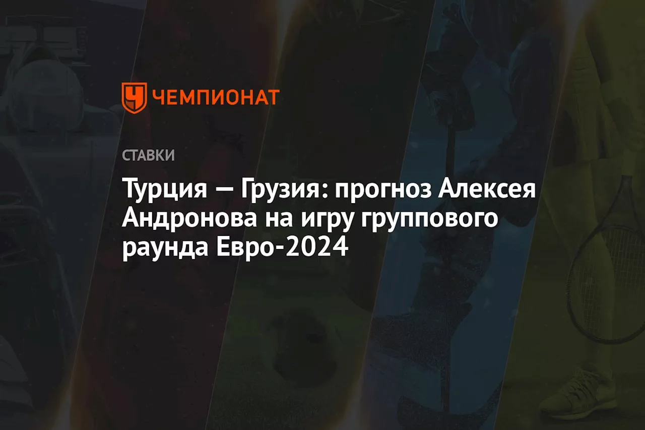 Турция — Грузия: прогноз Алексея Андронова на игру группового раунда Евро-2024