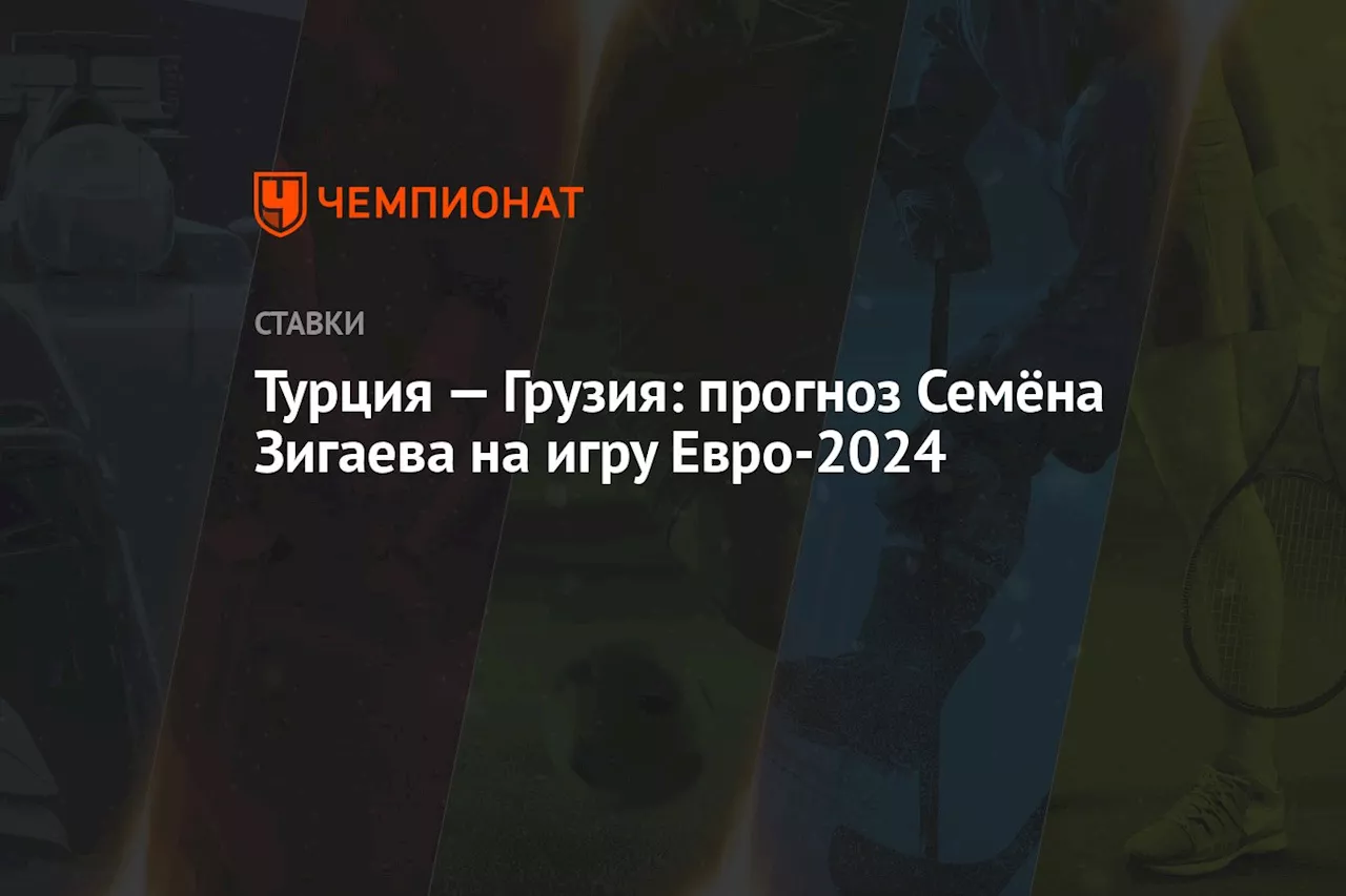 Турция — Грузия: прогноз Семёна Зигаева на игру Евро-2024