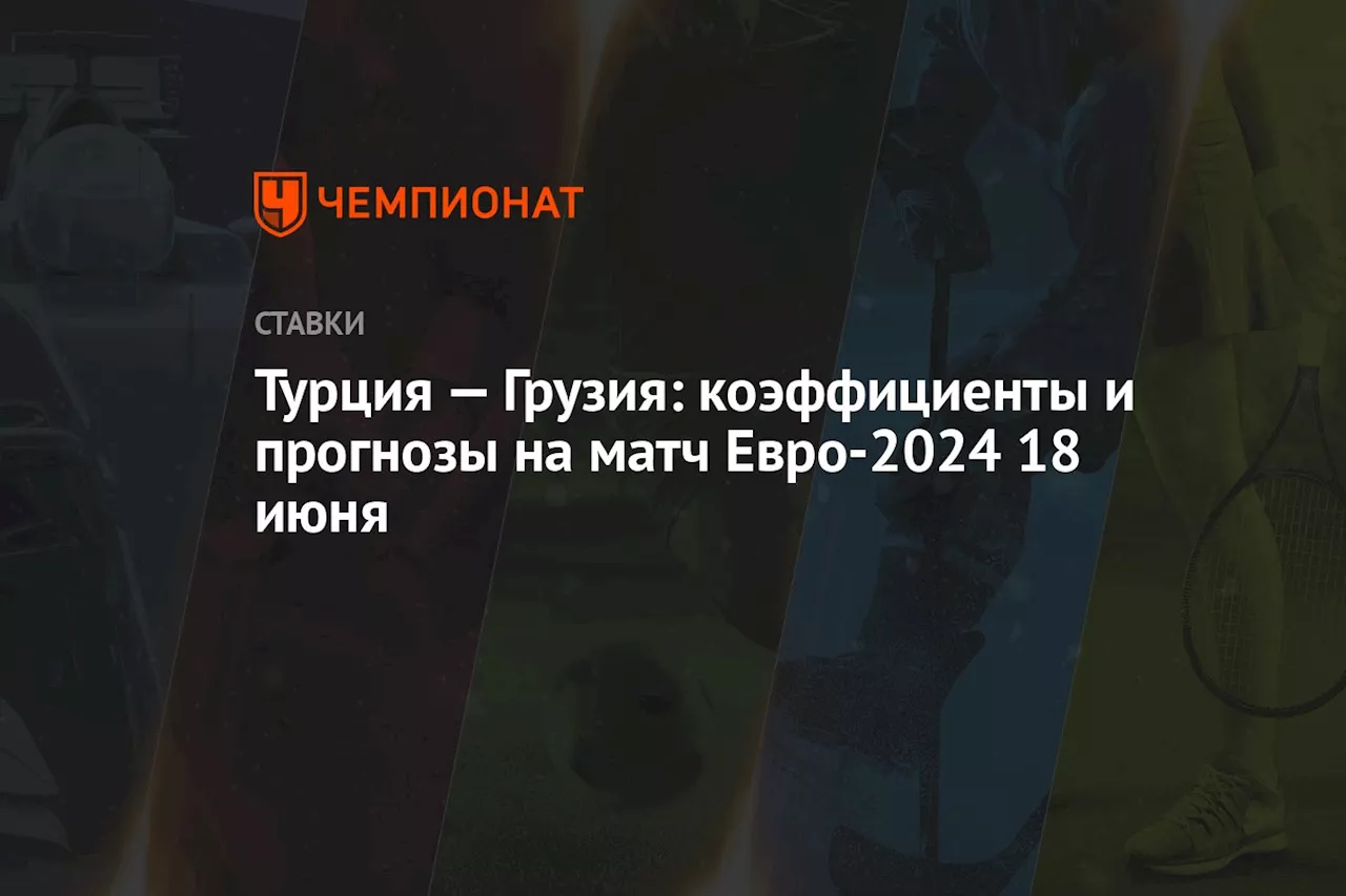 Турция — Грузия: коэффициенты и прогнозы на матч Евро-2024 18 июня