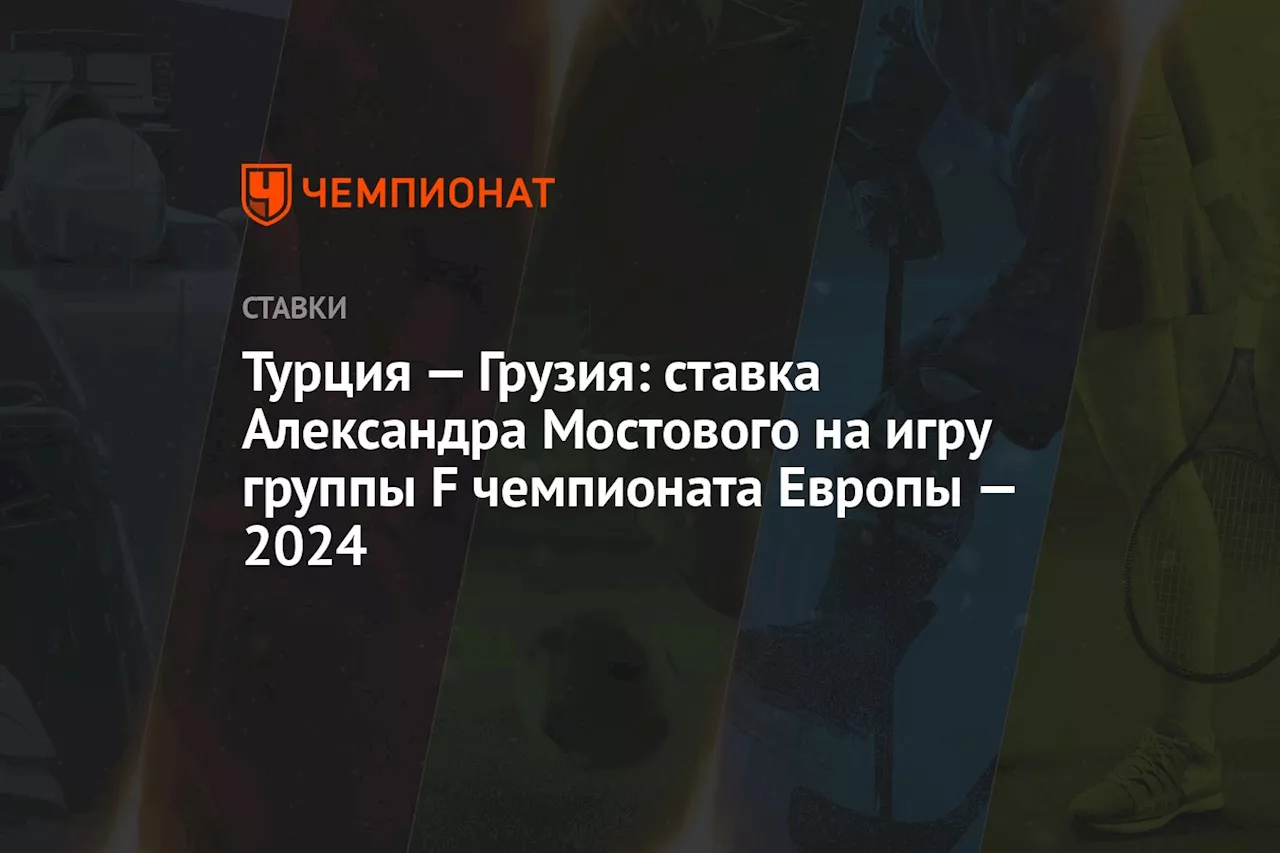 Турция — Грузия: ставка Александра Мостового на игру группы F чемпионата Европы — 2024