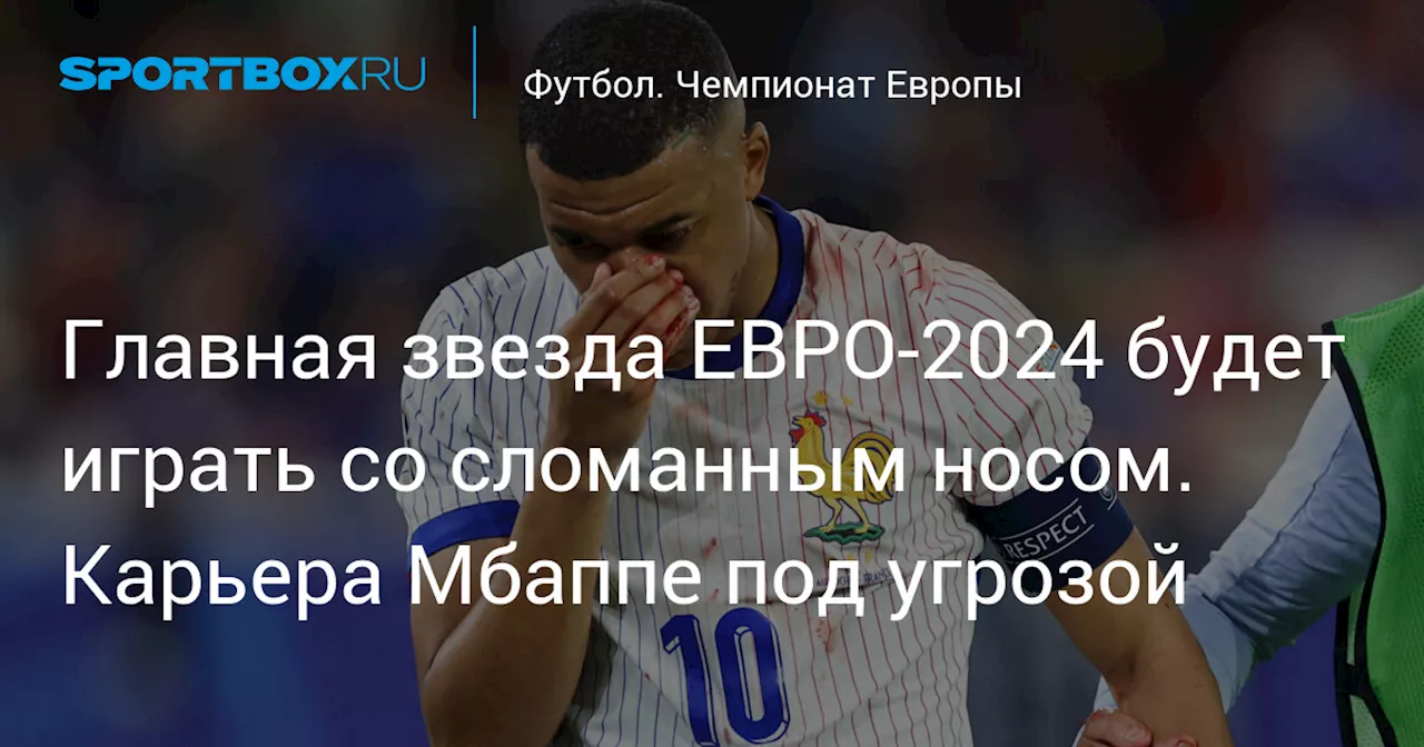 Главная звезда ЕВРО-2024 будет играть со сломанным носом. Карьера Мбаппе под угрозой