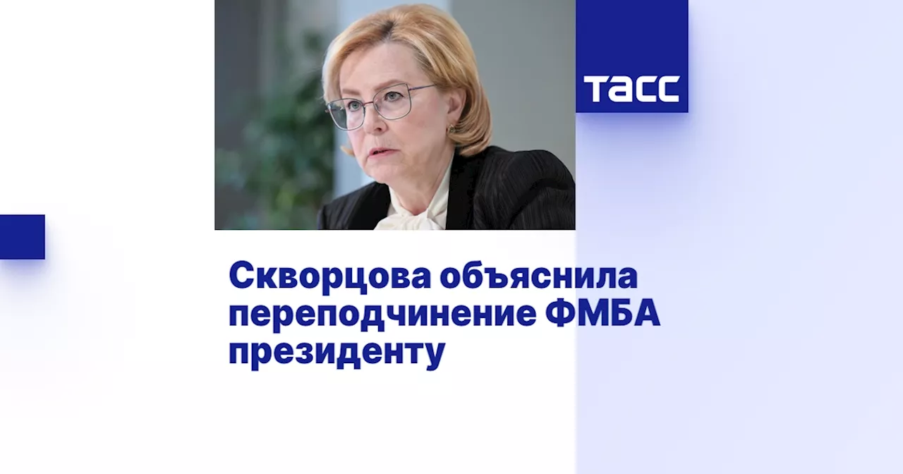 Скворцова объяснила переподчинение ФМБА президенту