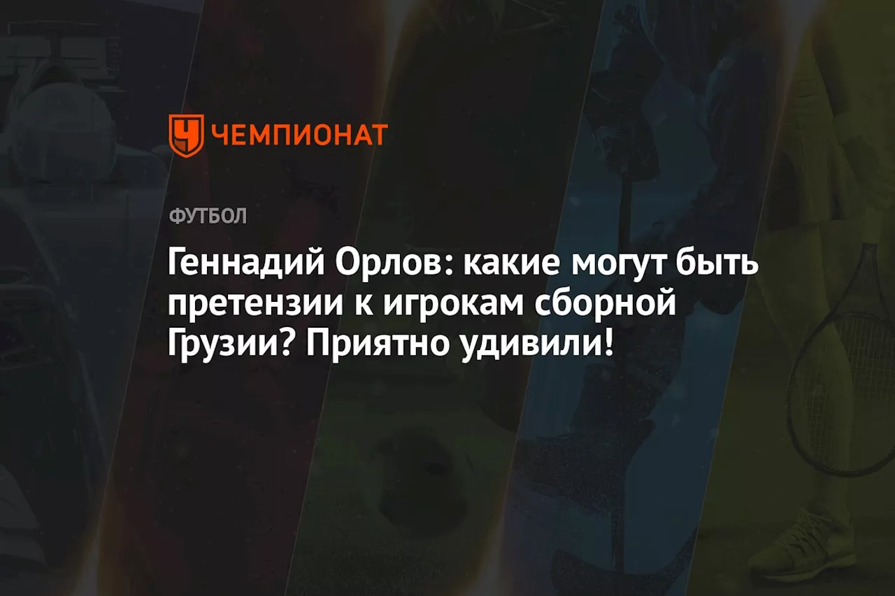 Геннадий Орлов: какие могут быть претензии к игрокам сборной Грузии? Приятно удивили!