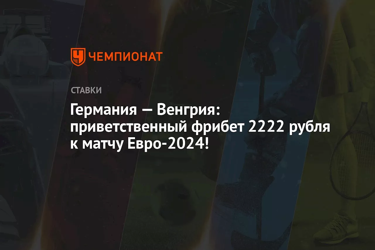 Германия — Венгрия: приветственный фрибет 2222 рубля к матчу Евро-2024!