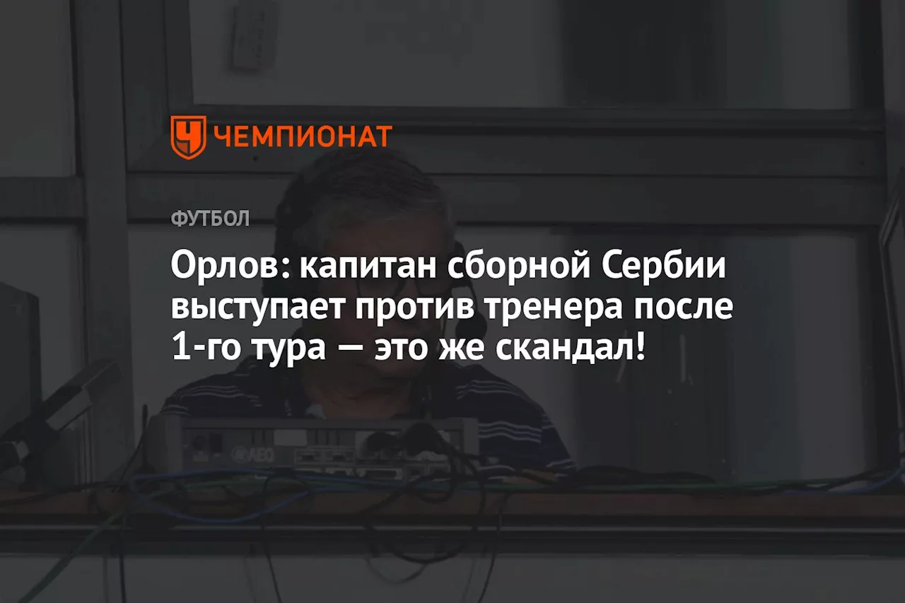 Орлов: капитан сборной Сербии выступает против тренера после 1-го тура — это же скандал!