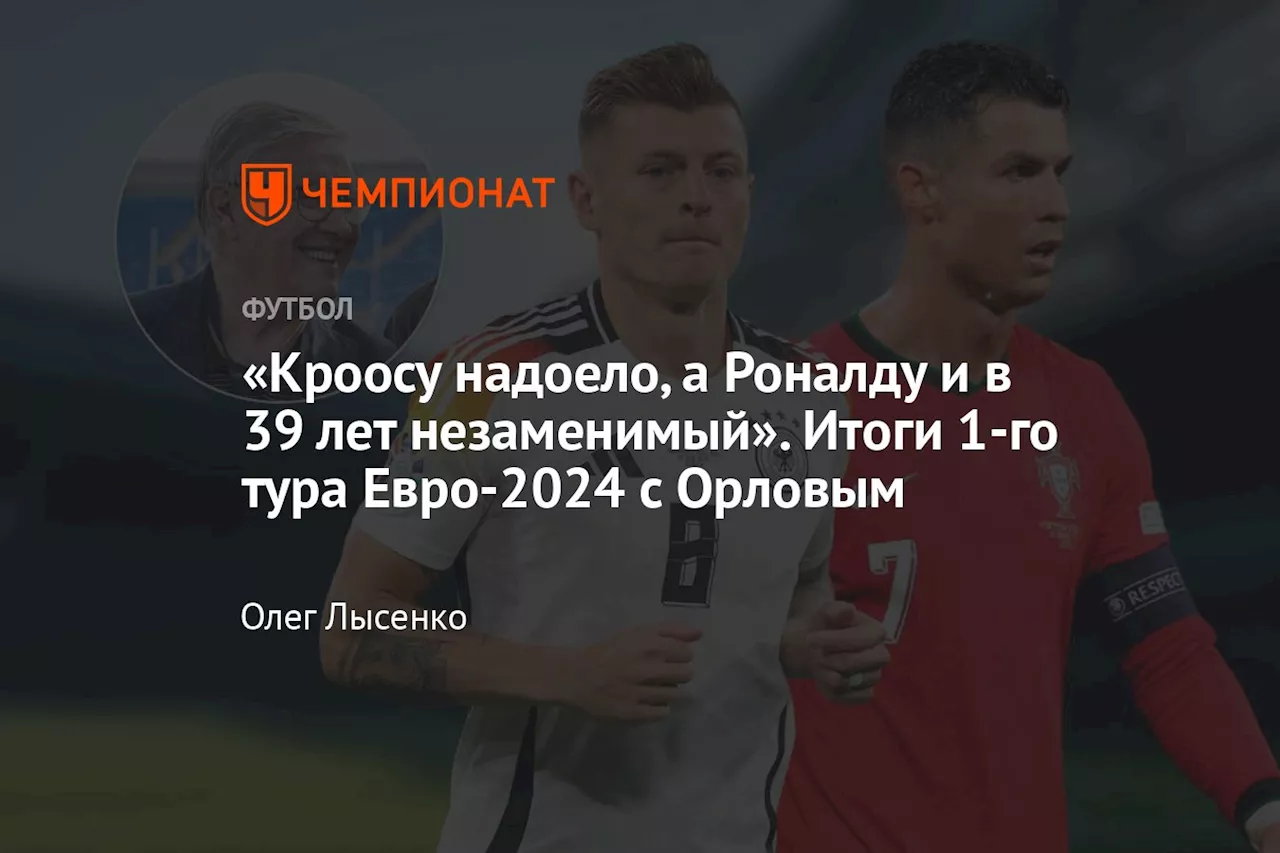 «Кроосу надоело, а Роналду и в 39 лет незаменимый». Итоги 1-го тура Евро-2024 с Орловым