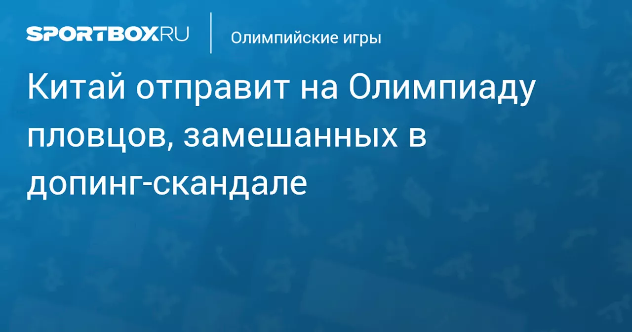 Китай отправит на Олимпиаду пловцов, замешанных в допинг‑скандале