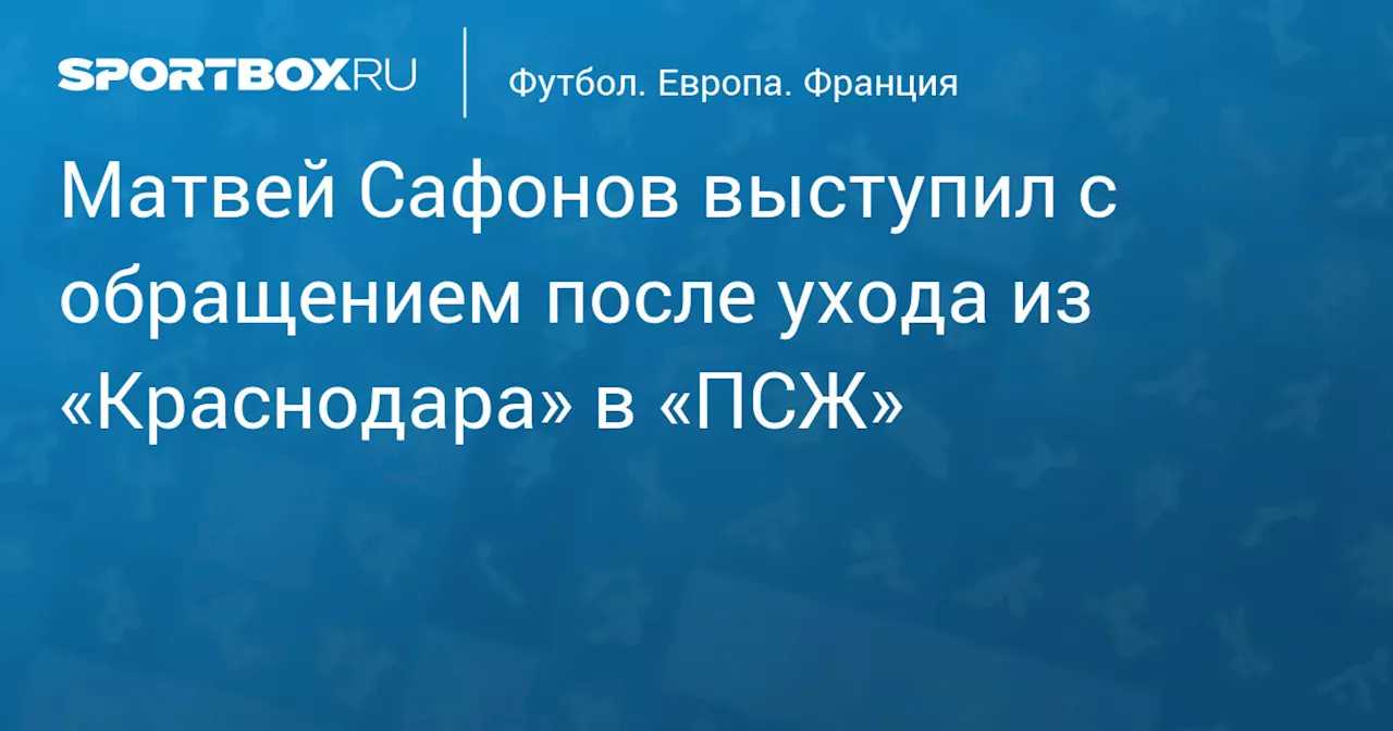 Матвей Сафонов выступил с обращением после ухода из «Краснодара» в «ПСЖ»