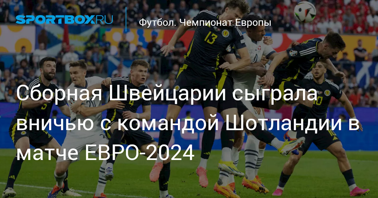 Сборная Швейцарии сыграла вничью с командой Шотландии в матче ЕВРО‑2024