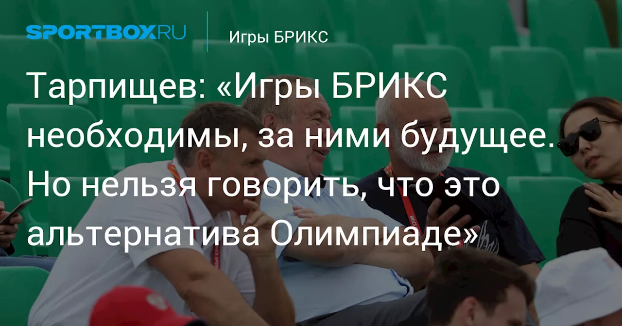 Тарпищев: «Игры БРИКС необходимы, за ними будущее. Но нельзя говорить, что это альтернатива Олимпиаде»