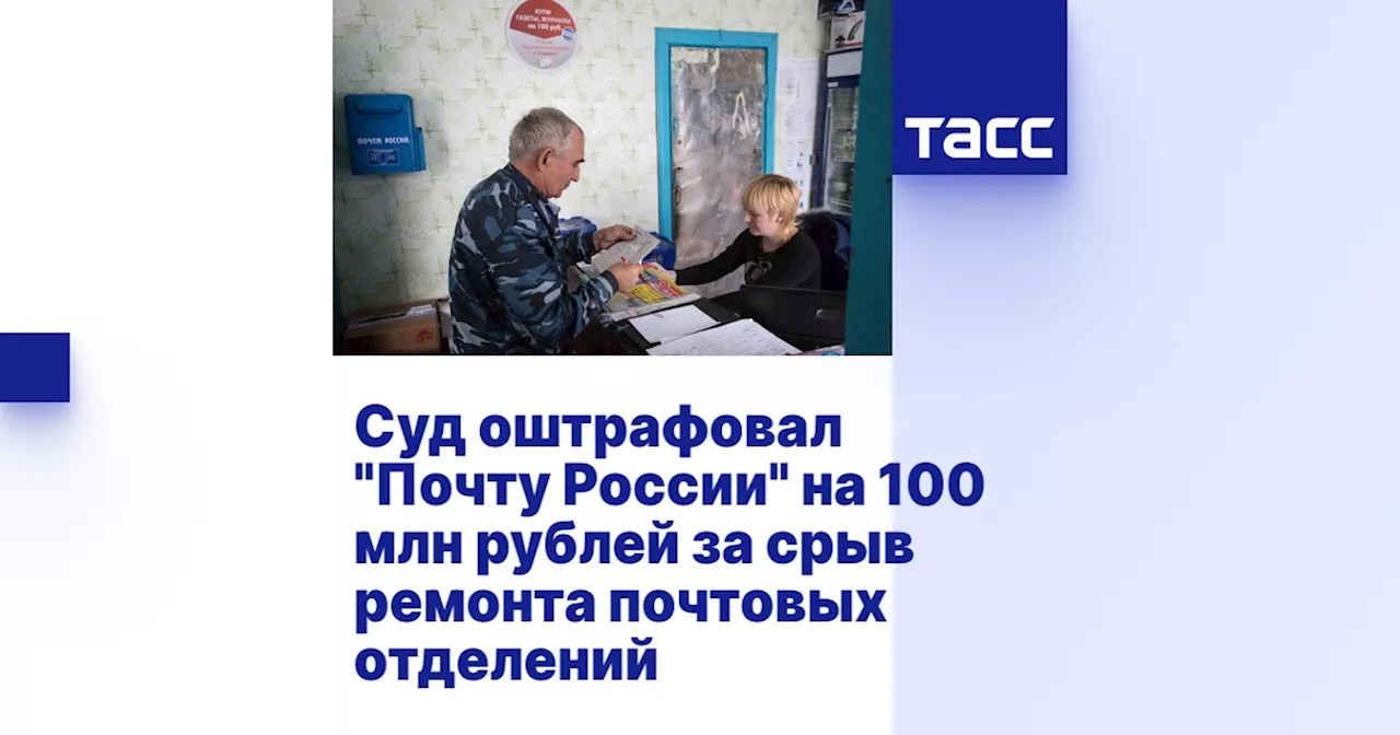 Суд оштрафовал 'Почту России' на 100 млн рублей за срыв ремонта почтовых отделений