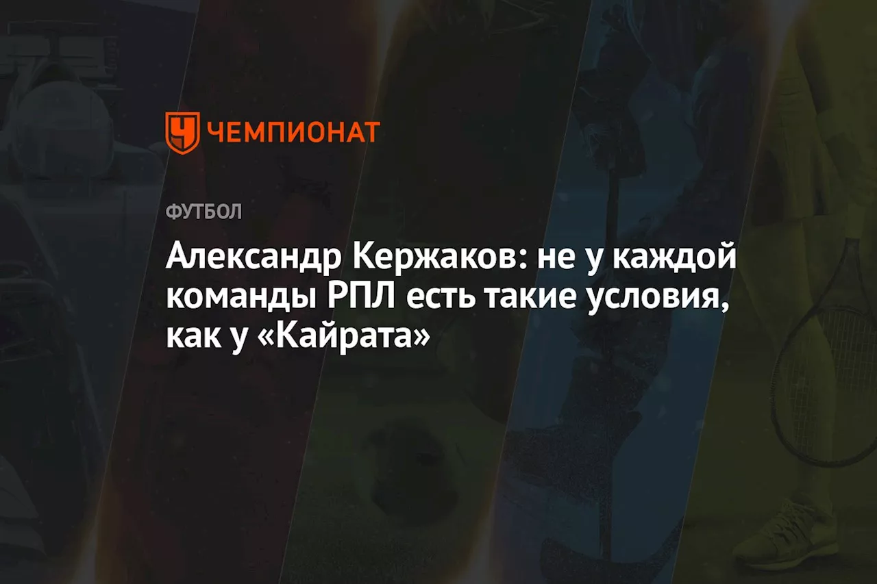 Александр Кержаков: не у каждой команды РПЛ есть такие условия, как у «Кайрата»