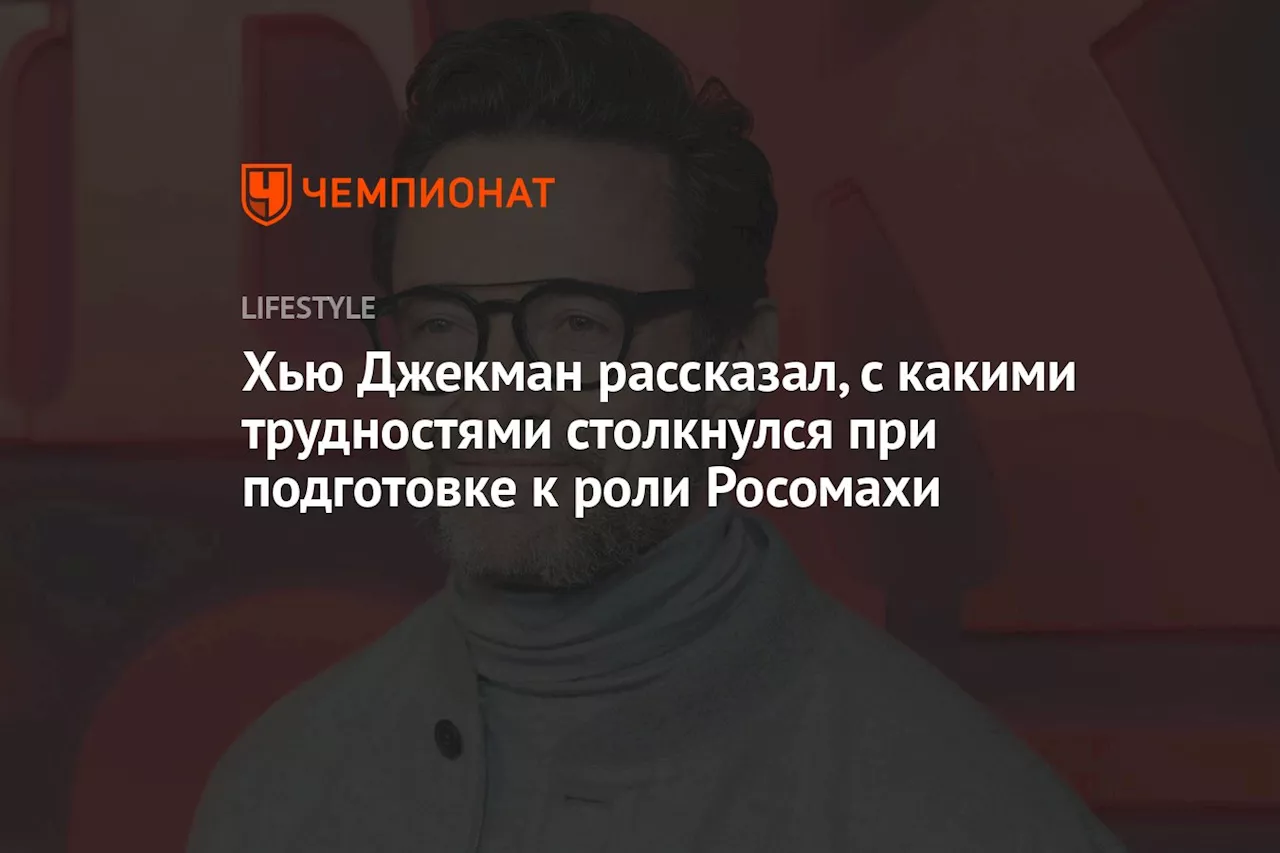 Хью Джекман рассказал, с какими трудностями столкнулся при подготовке к роли Росомахи