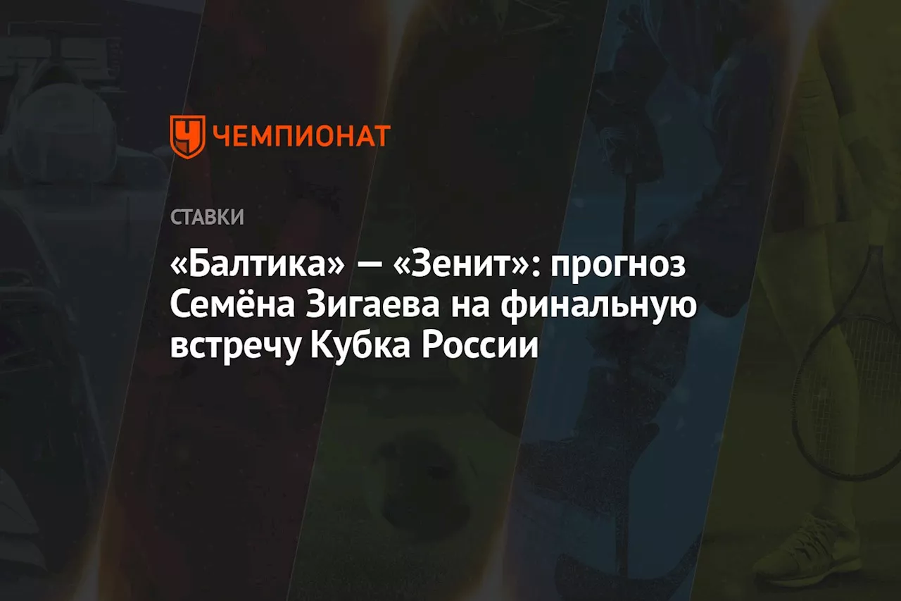 «Балтика» — «Зенит»: прогноз Семёна Зигаева на финальную встречу Кубка России