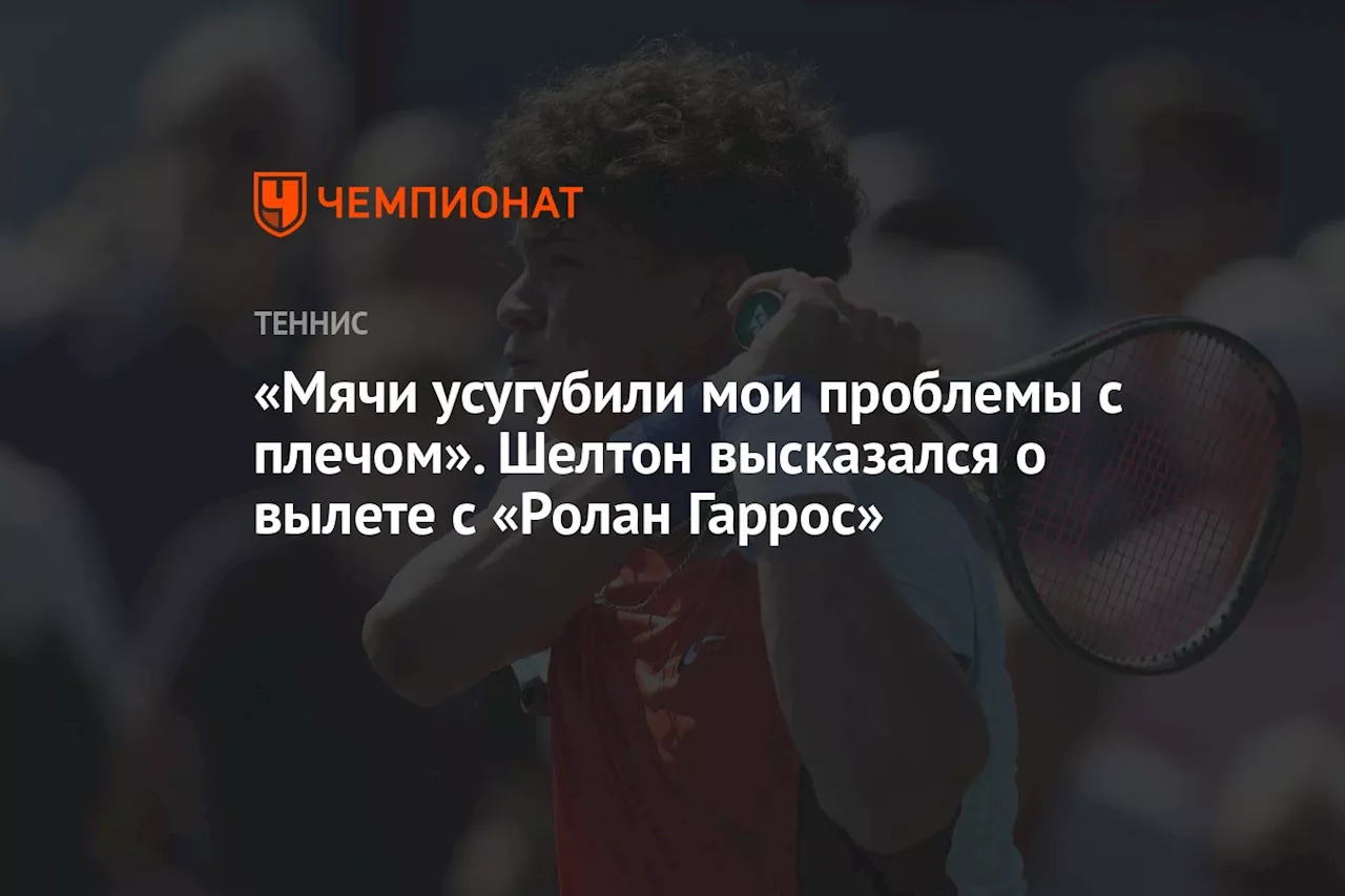 «Мячи усугубили мои проблемы с плечом». Шелтон высказался о вылете с «Ролан Гаррос»