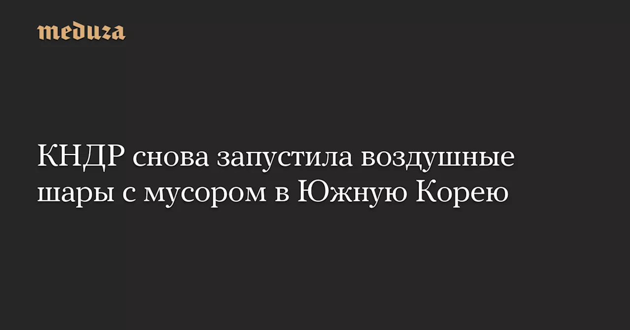 КНДР снова запустила воздушные шары с мусором в Южную Корею — Meduza