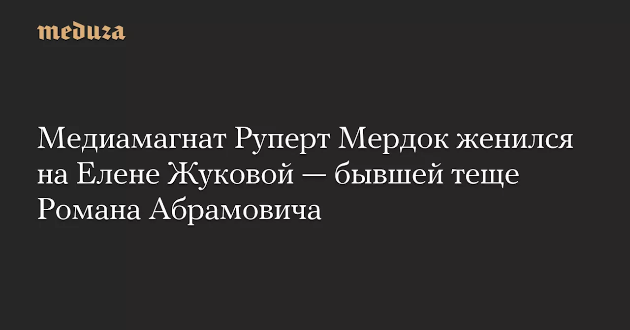 Медиамагнат Руперт Мердок женился на Елене Жуковой — бывшей теще Романа Абрамовича — Meduza