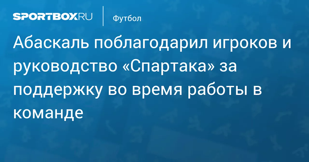 Абаскаль поблагодарил игроков и руководство «Спартака» за поддержку во время работы в команде