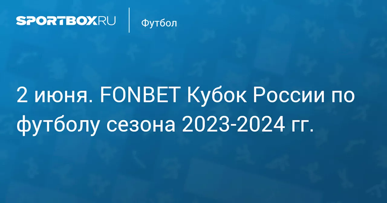 Зенит 2 июня. FONBET Кубок России по футболу сезона 2023-2024 гг.. Протокол матча