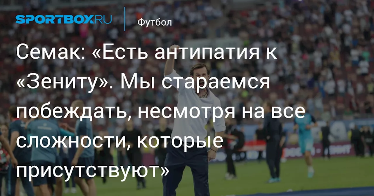 Семак: «Есть антипатия к «Зениту». Мы стараемся побеждать, несмотря на все сложности, которые присутствуют»