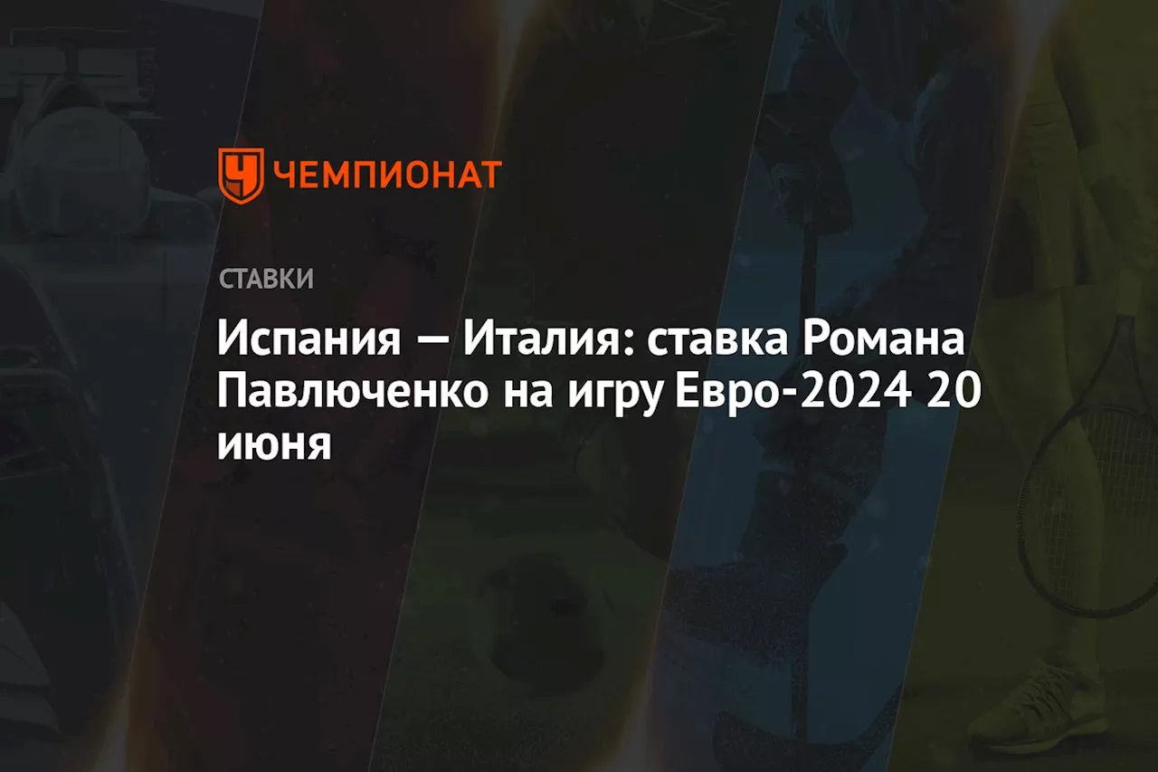 Испания — Италия: ставка Романа Павлюченко на игру Евро-2024 20 июня