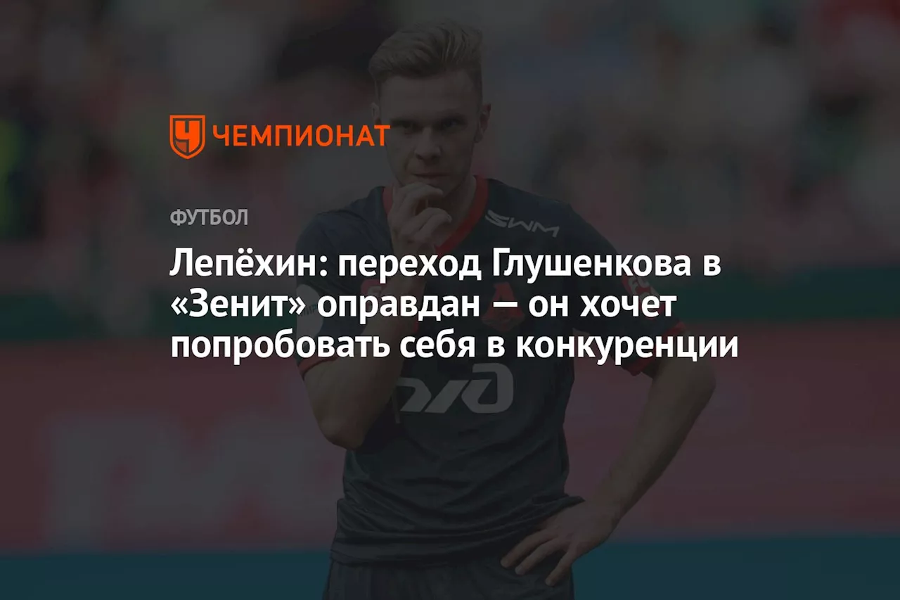 Лепёхин: переход Глушенкова в «Зенит» оправдан — он хочет попробовать себя в конкуренции