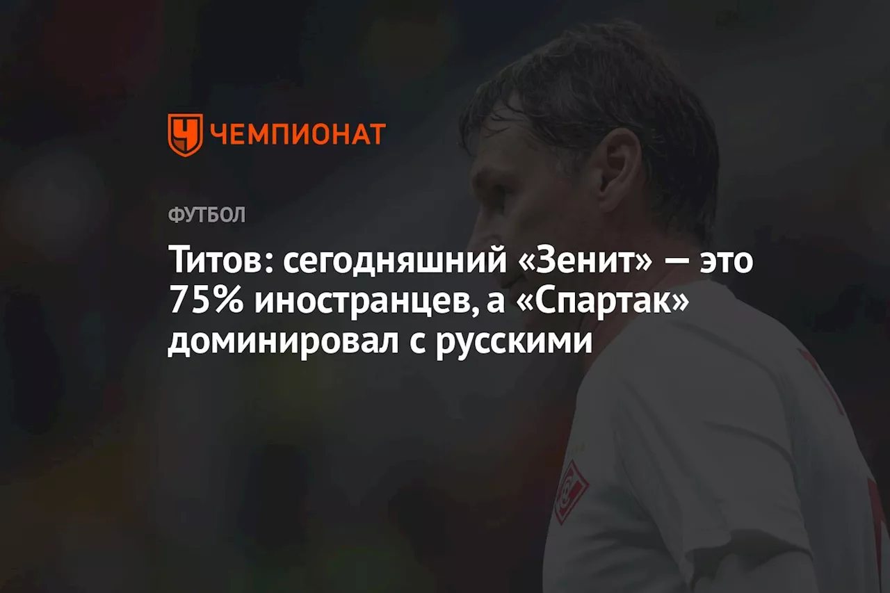 Титов: сегодняшний «Зенит» — это 75% иностранцев, а «Спартак» доминировал с русскими