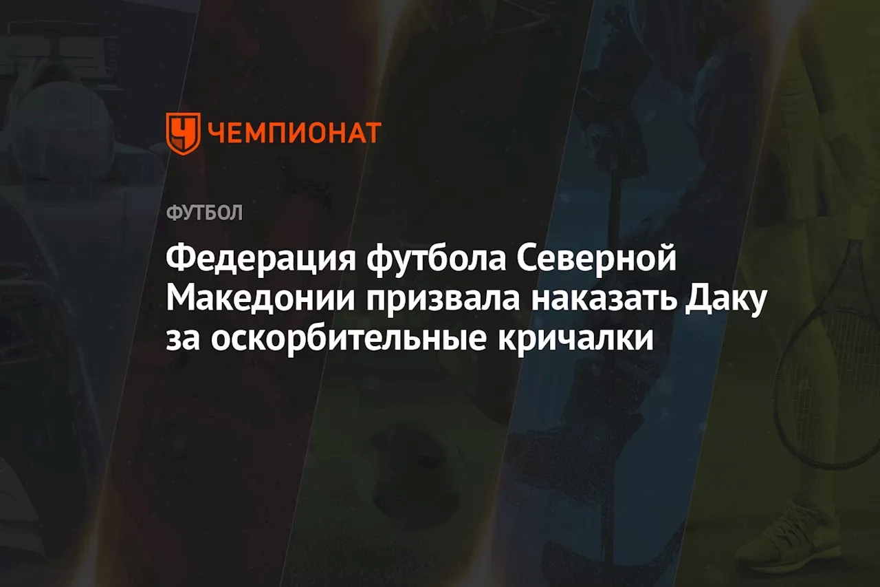 Федерация футбола Северной Македонии призвала наказать Даку за оскорбительные кричалки