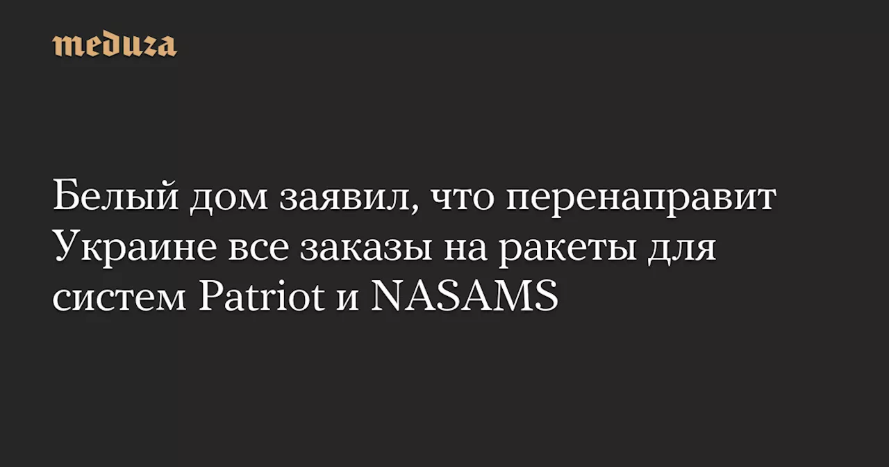 Белый дом заявил, что перенаправит Украине все заказы на ракеты для систем Patriot и NASAMS — Meduza