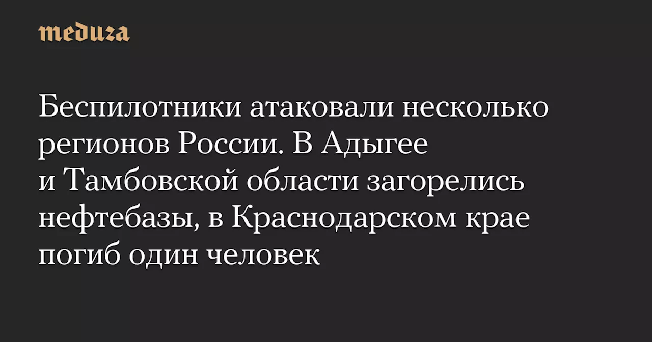 Беспилотники атаковали несколько регионов России. В Адыгее и Тамбовской области загорелись нефтебазы, в Краснодарском крае погиб один человек — Meduza