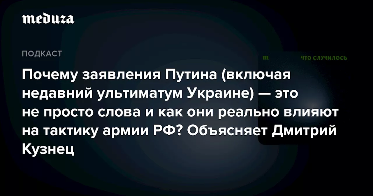 Почему заявления Путина (включая недавний ультиматум Украине) — это не просто слова и как они реально влияют на тактику армии РФ? Объясняет Дмитрий Кузнец — Meduza