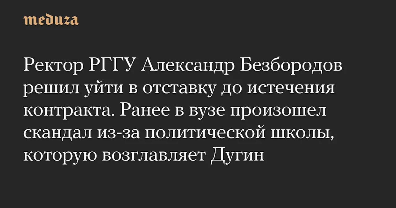 Ректор РГГУ Александр Безбородов решил уйти в отставку до истечения контракта. Ранее в вузе произошел скандал из-за политической школы, которую возглавляет Дугин — Meduza