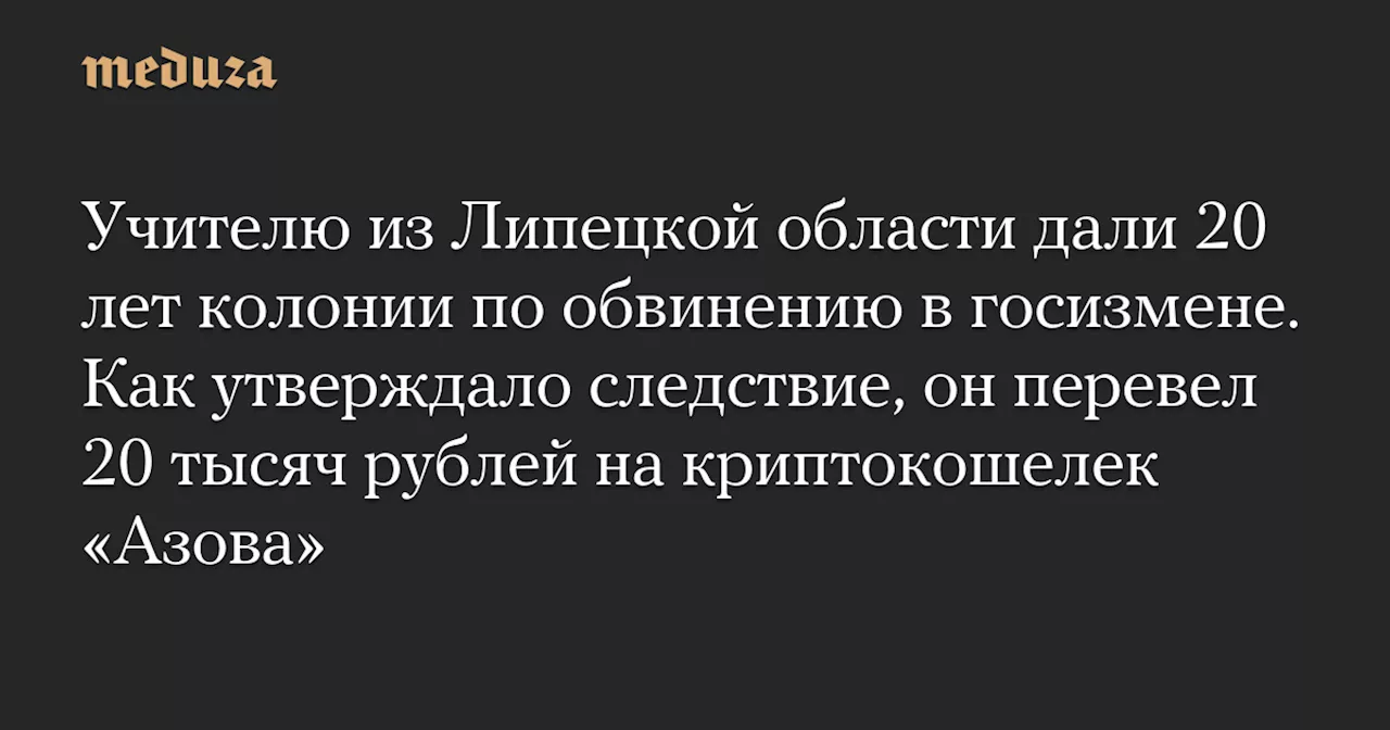 Учителю из Липецкой области дали 20 лет колонии по обвинению в госизмене. Как утверждало следствие, он перевел 20 тысяч рублей на криптокошелек «Азова» — Meduza