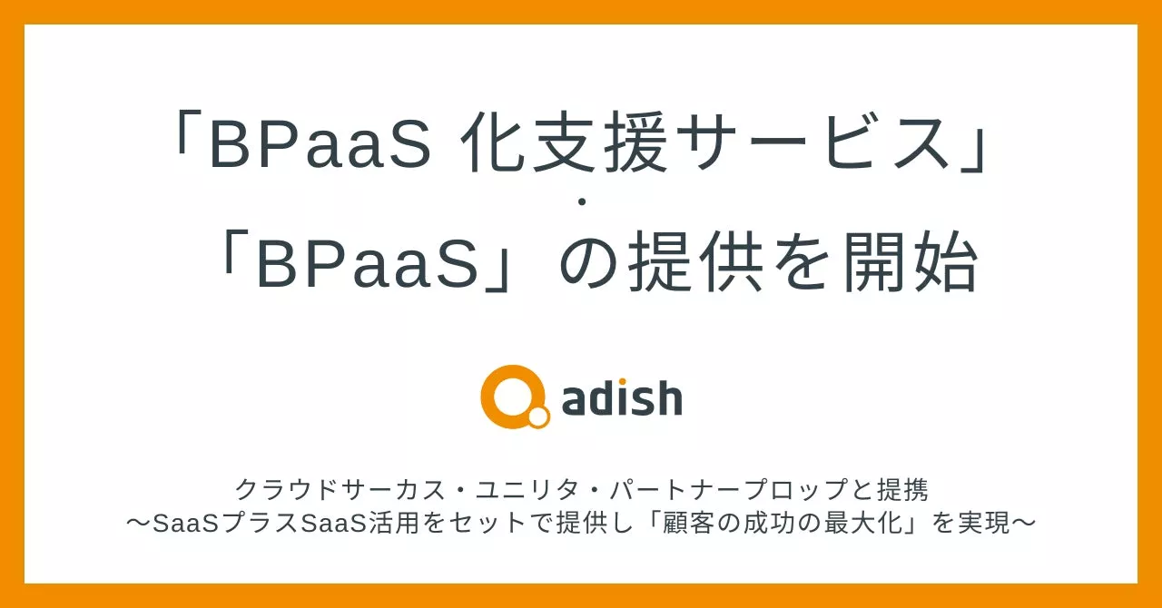 アディッシュ、「BPaaS化支援サービス」ならびに「BPaaS」の提供を開始。クラウドサーカス・ユニリタ・パートナープロップと提携