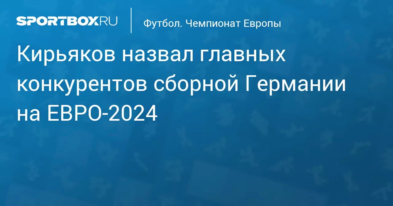 Кирьяков назвал главных конкурентов сборной Германии на ЕВРО‑2024