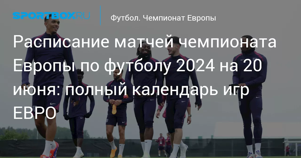 Расписание матчей чемпионата Европы по футболу 2024 на 20 июня: полный календарь игр ЕВРО