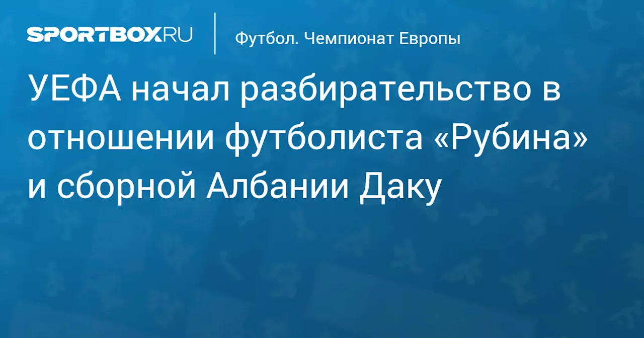 УЕФА начал разбирательство в отношении футболиста «Рубина» и сборной Албании Даку