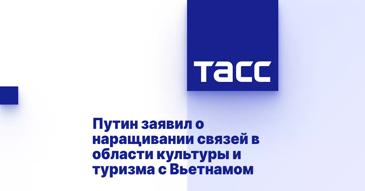 Путин заявил о наращивании связей в области культуры и туризма с Вьетнамом