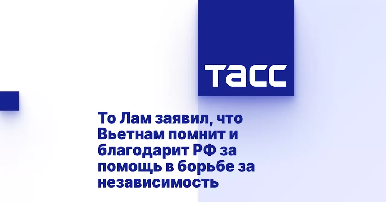 То Лам заявил, что Вьетнам помнит и благодарит РФ за помощь в борьбе за независимость