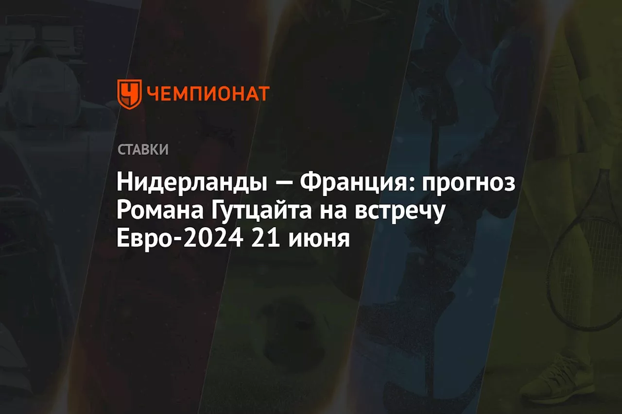 Нидерланды — Франция: прогноз Романа Гутцайта на встречу Евро-2024 21 июня