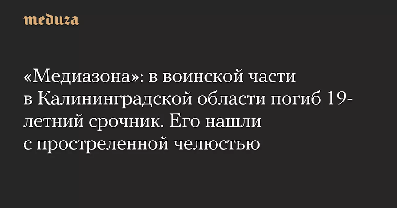 «Медиазона»: в воинской части в Калининградской области погиб 19-летний срочник. Его нашли с простреленной челюстью — Meduza