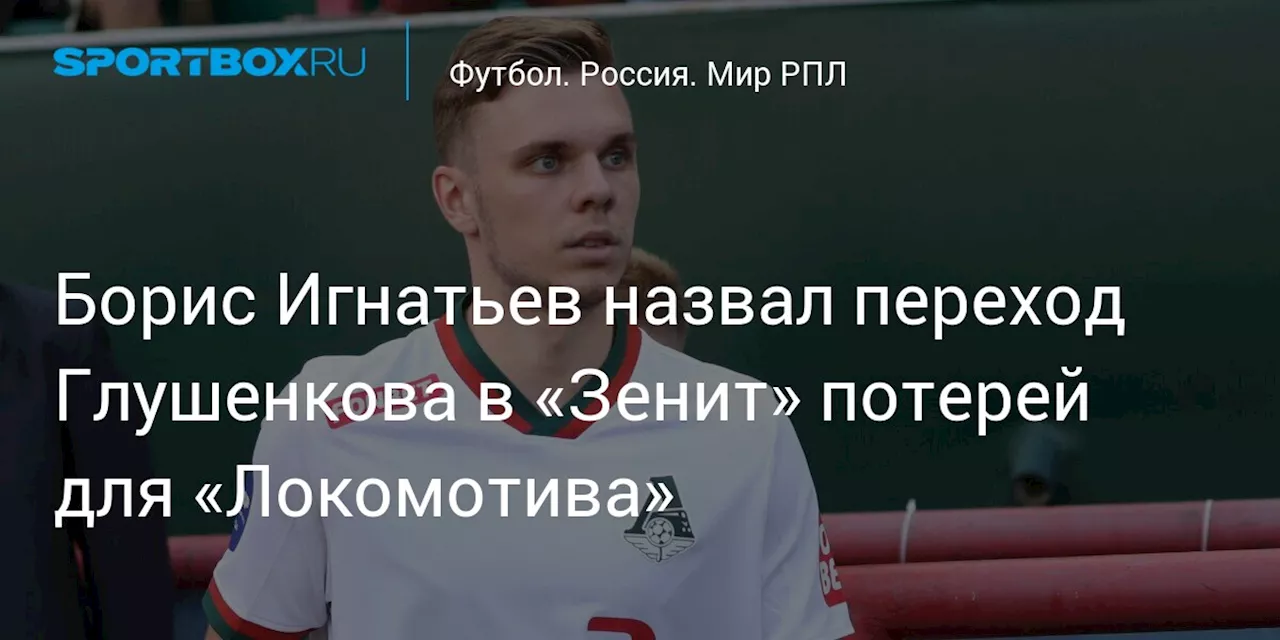 Борис Игнатьев назвал переход Глушенкова в «Зенит» потерей для «Локомотива»