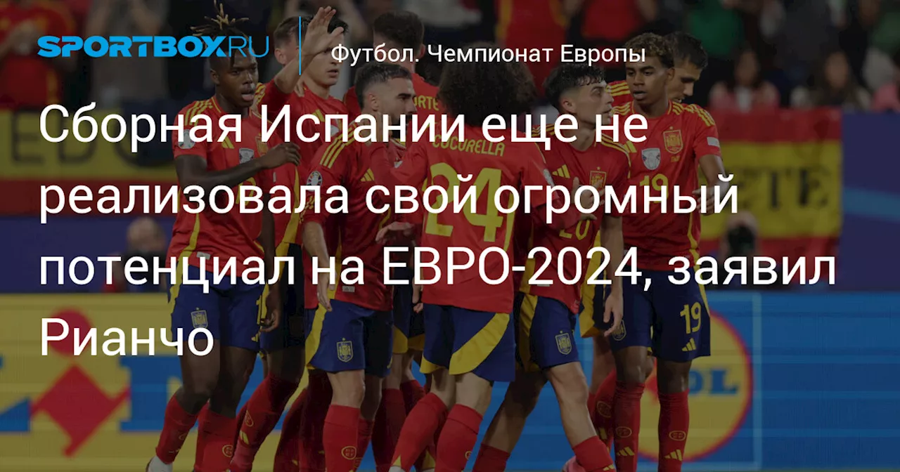 Сборная Испании еще не реализовала свой огромный потенциал на ЕВРО‑2024, заявил Рианчо