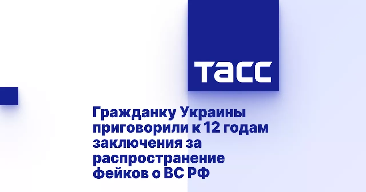 Гражданку Украины приговорили к 12 годам заключения за распространение фейков о ВС РФ