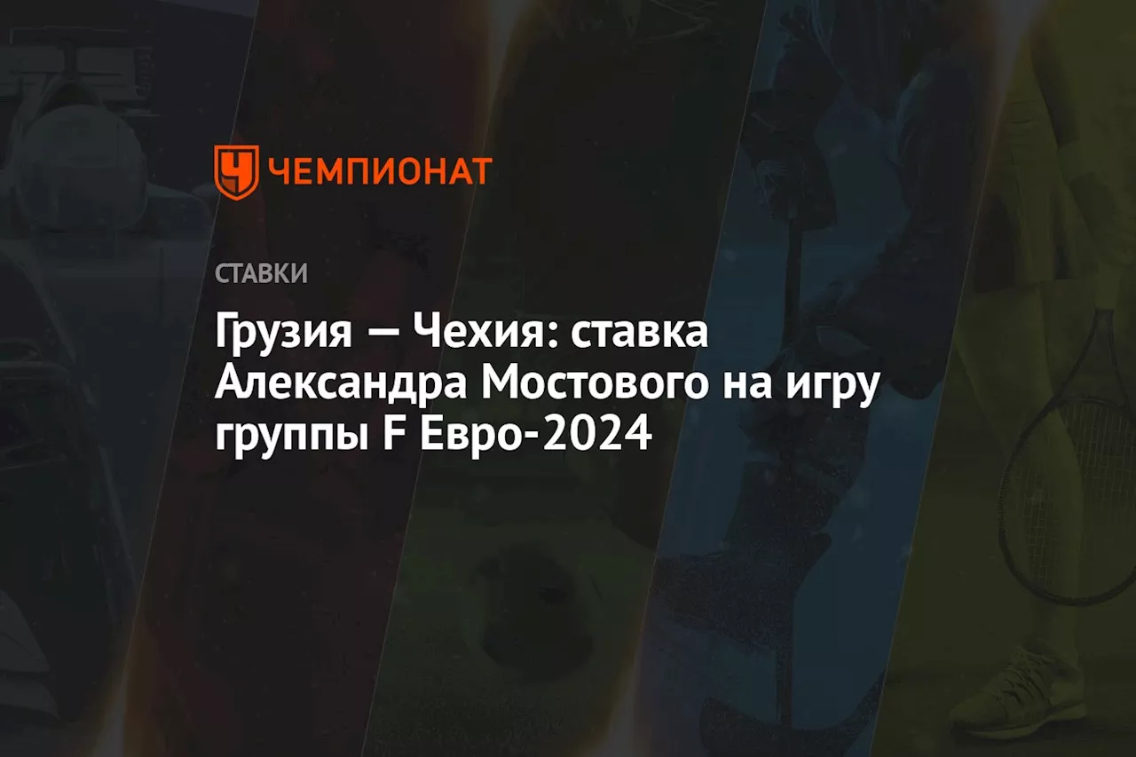 Грузия — Чехия: ставка Александра Мостового на игру группы F Евро-2024