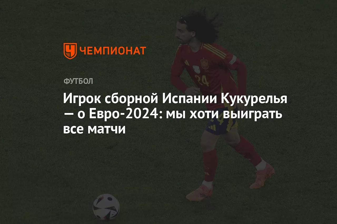 Игрок сборной Испании Кукурелья — о Евро-2024: мы хоти выиграть все матчи