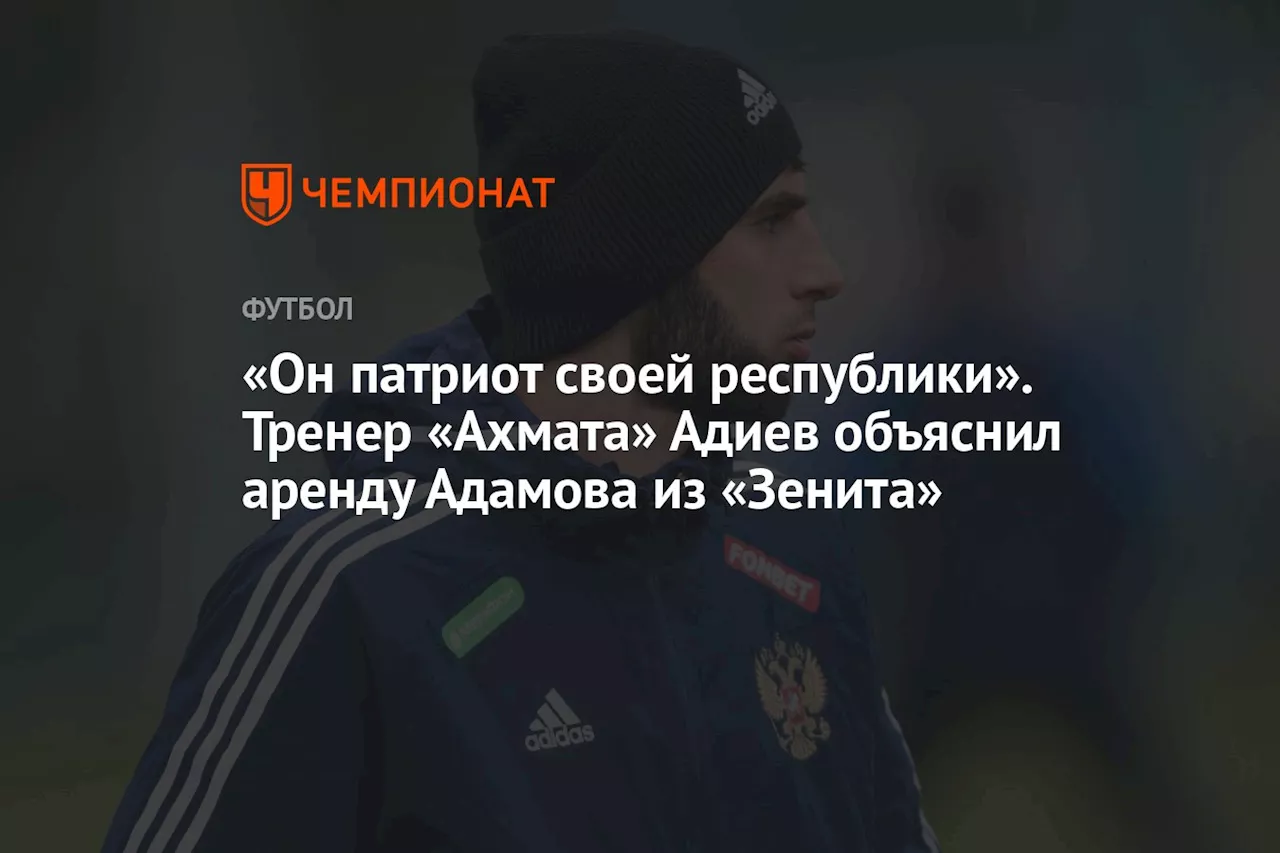 «Он патриот своей республики». Тренер «Ахмата» Адиев объяснил аренду Адамова из «Зенита»