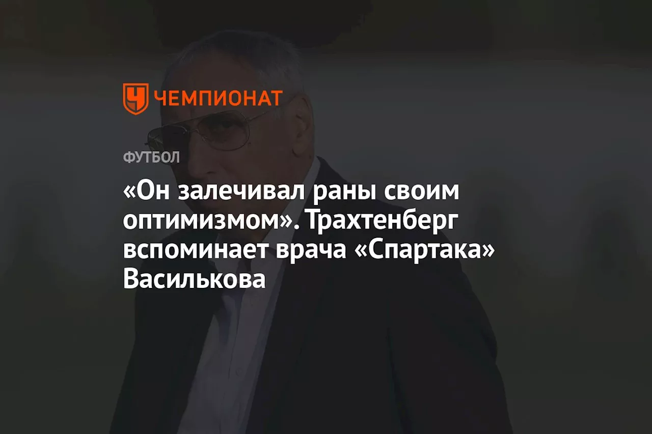 «Он залечивал раны своим оптимизмом». Трахтенберг — о враче «Спартака» Василькове