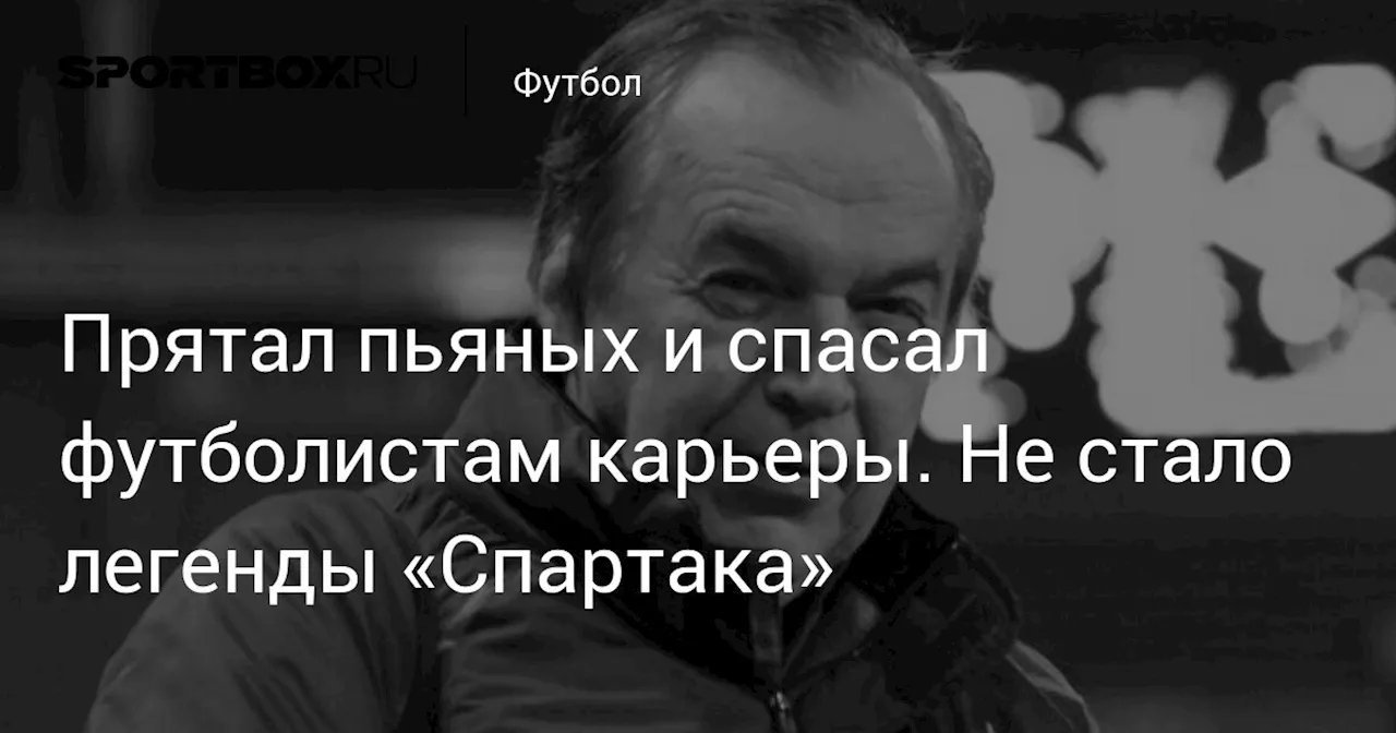 Прятал пьяных и спасал футболистам карьеры. Не стало легенды «Спартака»